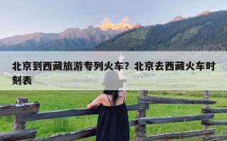 北京到西藏旅游专列火车？北京去西藏火车时刻表