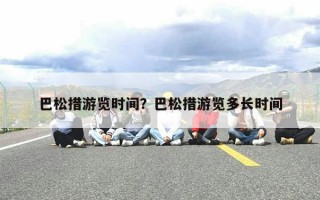 巴松措游览时间？巴松措游览多长时间