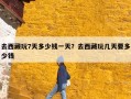 去西藏玩7天多少钱一天？去西藏玩几天要多少钱