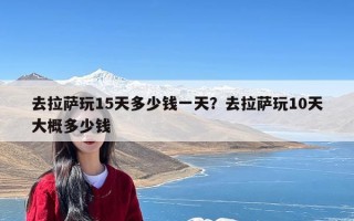 去拉萨玩15天多少钱一天？去拉萨玩10天大概多少钱