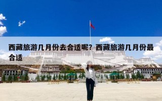 西藏旅游几月份去合适呢？西藏旅游几月份最合适