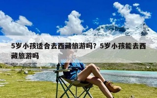 5岁小孩适合去西藏旅游吗？5岁小孩能去西藏旅游吗