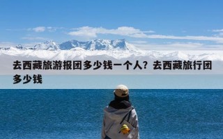 去西藏旅游报团多少钱一个人？去西藏旅行团多少钱