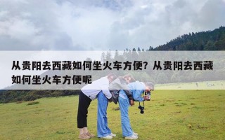 从贵阳去西藏如何坐火车方便？从贵阳去西藏如何坐火车方便呢