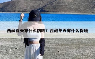 西藏夏天穿什么防晒？西藏冬天穿什么保暖