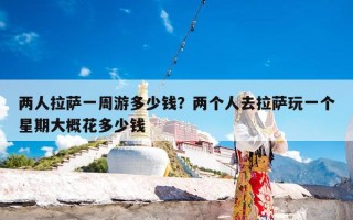 两人拉萨一周游多少钱？两个人去拉萨玩一个星期大概花多少钱