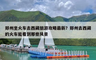 郑州坐火车去西藏旅游攻略最新？郑州去西藏的火车能看到那些风景