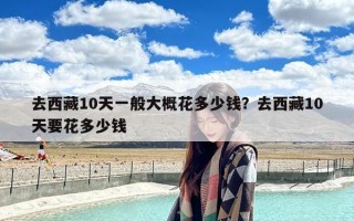 去西藏10天一般大概花多少钱？去西藏10天要花多少钱