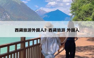 西藏旅游外国人？西藏旅游 外国人