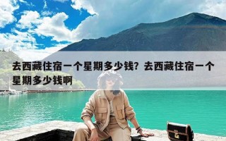 去西藏住宿一个星期多少钱？去西藏住宿一个星期多少钱啊