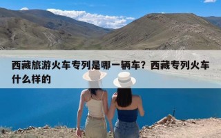 西藏旅游火车专列是哪一辆车？西藏专列火车什么样的