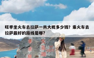 旺季坐火车去拉萨一共大概多少钱？乘火车去拉萨最好的路线是哪?