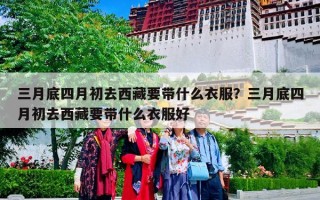 三月底四月初去西藏要带什么衣服？三月底四月初去西藏要带什么衣服好