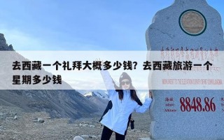去西藏一个礼拜大概多少钱？去西藏旅游一个星期多少钱