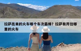 拉萨出来的火车哪个车次最棒？拉萨有开往哪里的火车