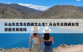 从山东出发去西藏怎么走？从山东去西藏自驾游最完美路线