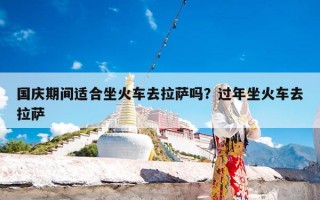 国庆期间适合坐火车去拉萨吗？过年坐火车去拉萨