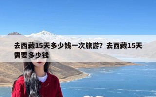 去西藏15天多少钱一次旅游？去西藏15天需要多少钱