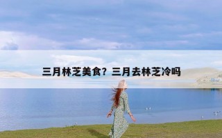 三月林芝美食？三月去林芝冷吗