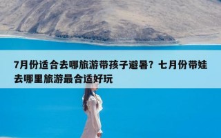 7月份适合去哪旅游带孩子避暑？七月份带娃去哪里旅游最合适好玩
