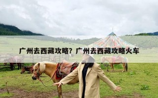 广州去西藏攻略？广州去西藏攻略火车