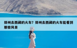 郑州去西藏的火车？郑州去西藏的火车能看到那些风景