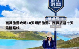 西藏旅游攻略10天跟团旅游？西藏旅游十天最佳路线