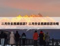 二月份去西藏旅游？二月份去西藏旅游攻略
