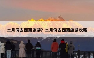 二月份去西藏旅游？二月份去西藏旅游攻略