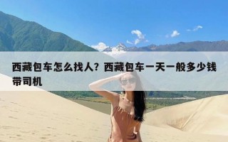 西藏包车怎么找人？西藏包车一天一般多少钱带司机