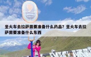 坐火车去拉萨需要准备什么药品？坐火车去拉萨需要准备什么东西