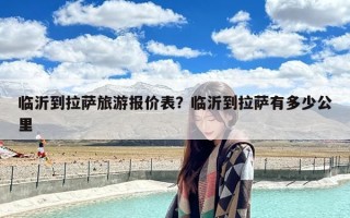 临沂到拉萨旅游报价表？临沂到拉萨有多少公里