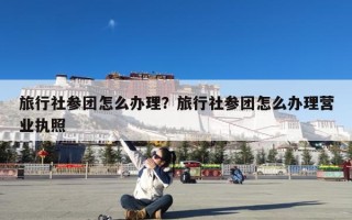 旅行社参团怎么办理？旅行社参团怎么办理营业执照