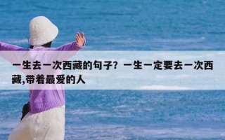 一生去一次西藏的句子？一生一定要去一次西藏,带着最爱的人
