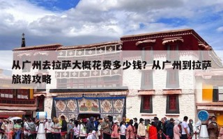 从广州去拉萨大概花费多少钱？从广州到拉萨旅游攻略