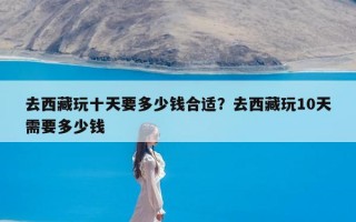 去西藏玩十天要多少钱合适？去西藏玩10天需要多少钱