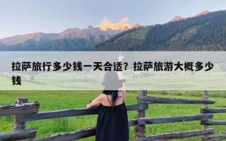 拉萨旅行多少钱一天合适？拉萨旅游大概多少钱