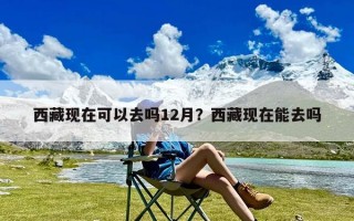西藏现在可以去吗12月？西藏现在能去吗