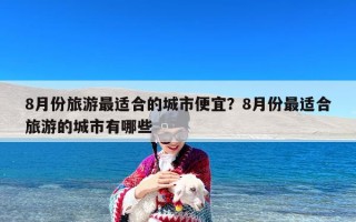 8月份旅游最适合的城市便宜？8月份最适合旅游的城市有哪些