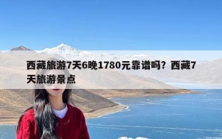 西藏旅游7天6晚1780元靠谱吗？西藏7天旅游景点