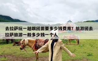 去拉萨玩一趟跟团需要多少钱费用？旅游团去拉萨旅游一般多少钱一个人