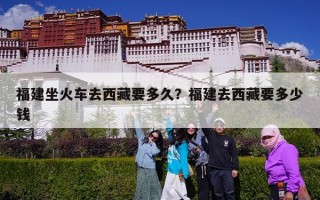 福建坐火车去西藏要多久？福建去西藏要多少钱
