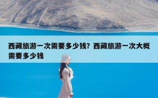 西藏旅游一次需要多少钱？西藏旅游一次大概需要多少钱