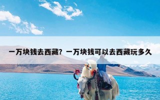 一万块钱去西藏？一万块钱可以去西藏玩多久