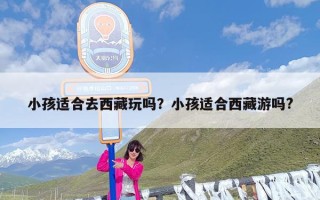 小孩适合去西藏玩吗？小孩适合西藏游吗?
