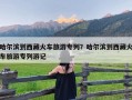 哈尔滨到西藏火车旅游专列？哈尔滨到西藏火车旅游专列游记