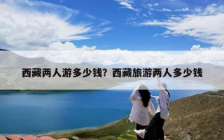 西藏两人游多少钱？西藏旅游两人多少钱