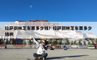 拉萨到林芝车票多少钱？拉萨到林芝车票多少钱啊