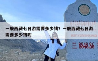一般西藏七日游需要多少钱？一般西藏七日游需要多少钱呢