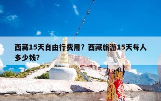 西藏15天自由行费用？西藏旅游15天每人多少钱?